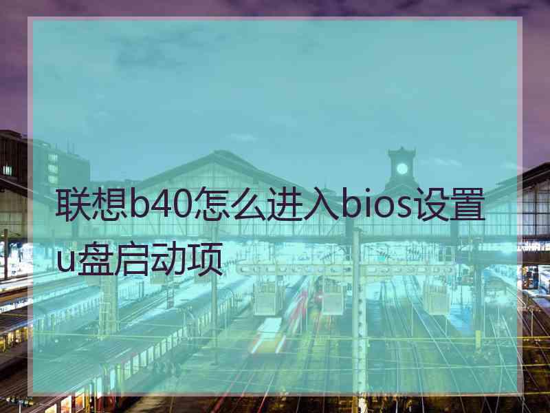 联想b40怎么进入bios设置u盘启动项