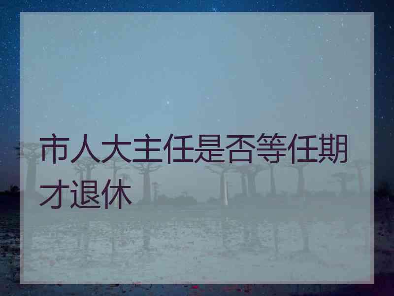 市人大主任是否等任期才退休