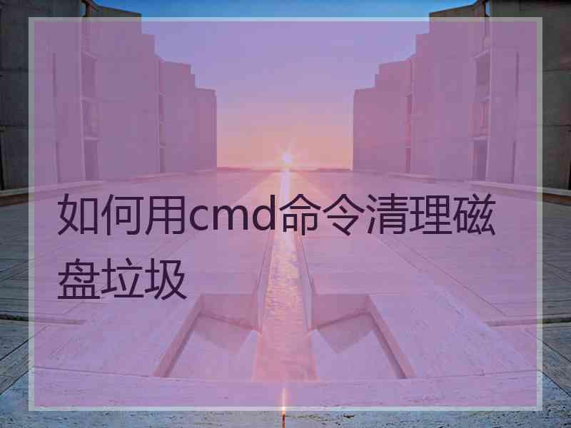 如何用cmd命令清理磁盘垃圾