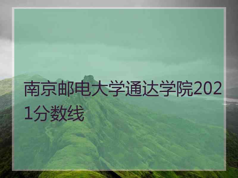 南京邮电大学通达学院2021分数线