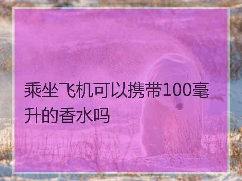 乘坐飞机可以携带100毫升的香水吗