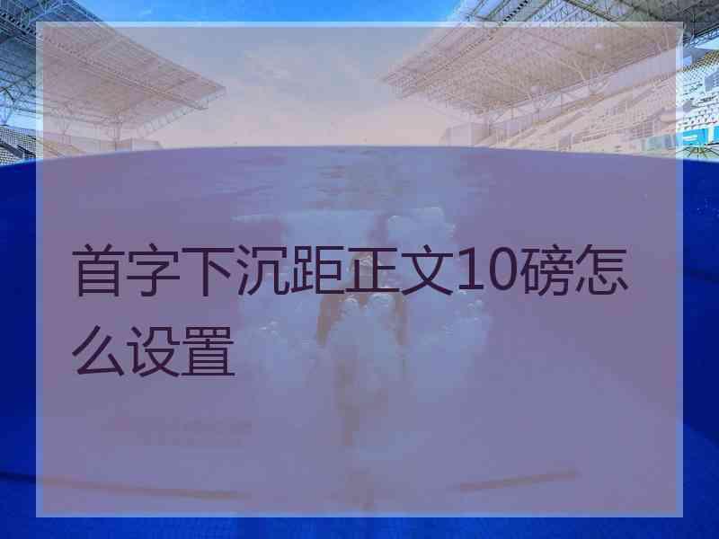 首字下沉距正文10磅怎么设置