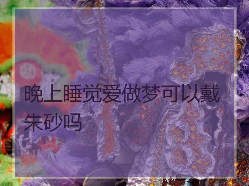 晚上睡觉爱做梦可以戴朱砂吗