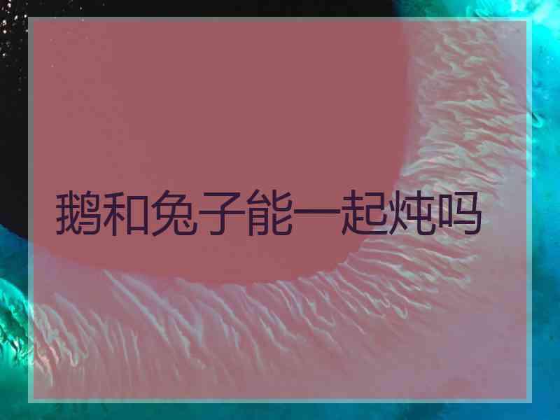 鹅和兔子能一起炖吗