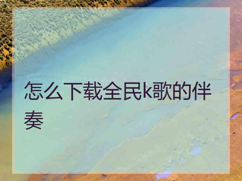 怎么下载全民k歌的伴奏