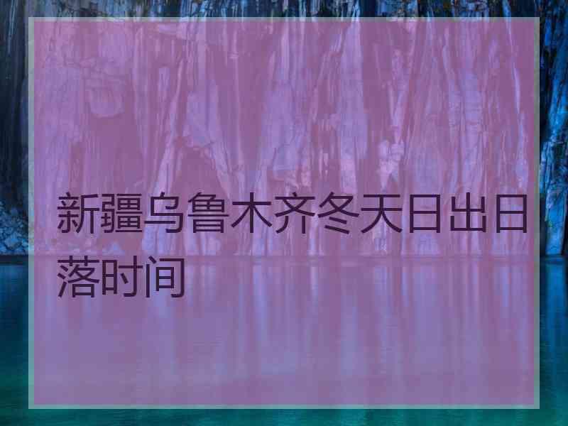 新疆乌鲁木齐冬天日出日落时间