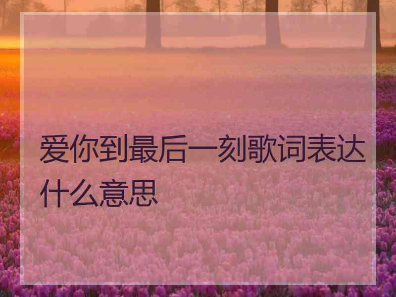 爱你到最后一刻歌词表达什么意思