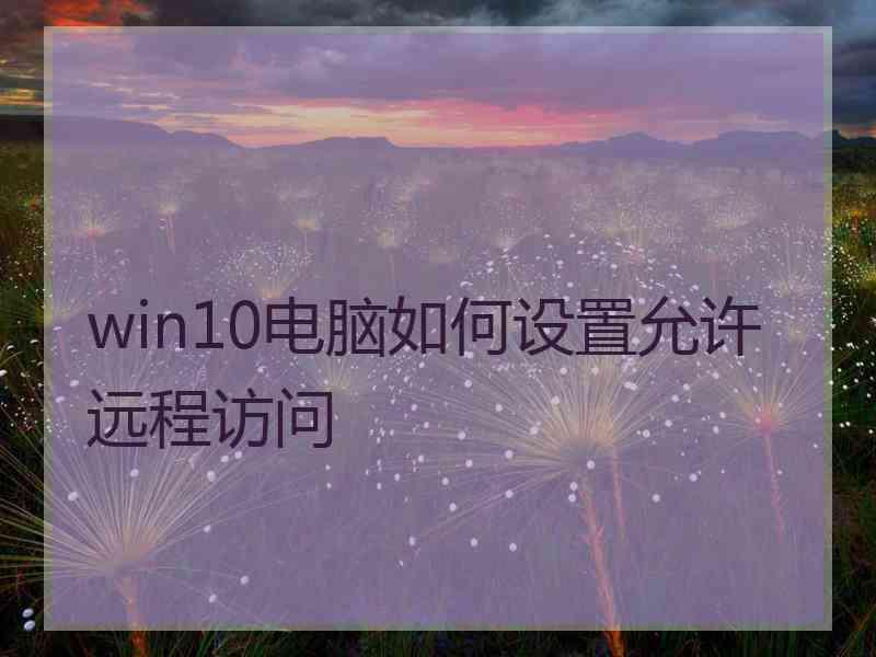 win10电脑如何设置允许远程访问