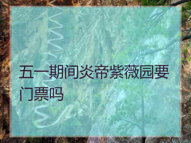 五一期间炎帝紫薇园要门票吗