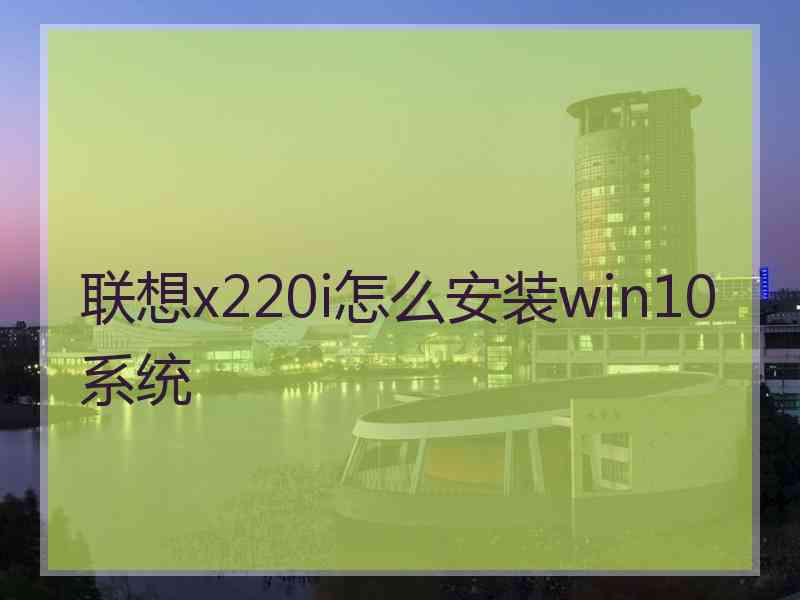 联想x220i怎么安装win10系统