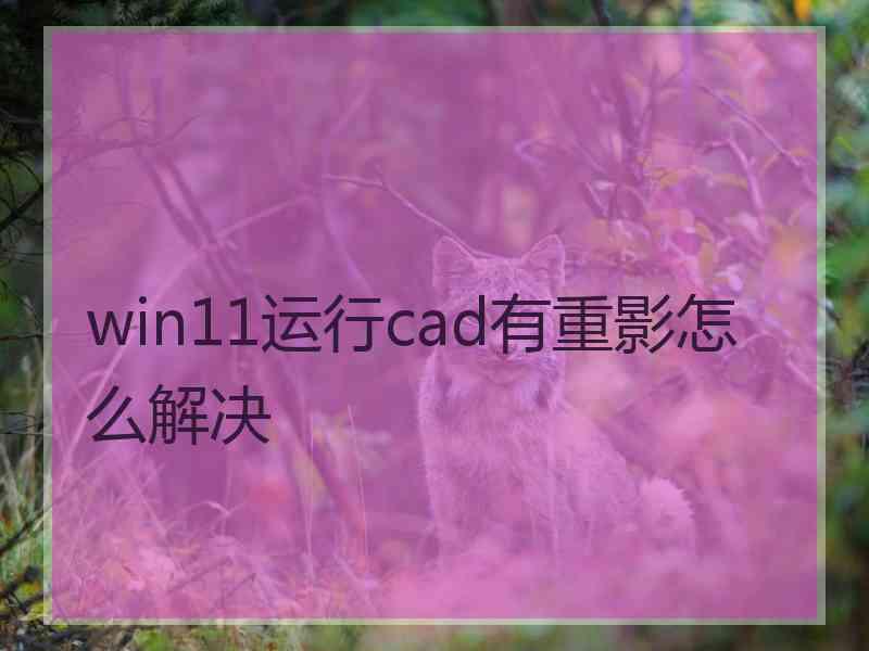 win11运行cad有重影怎么解决