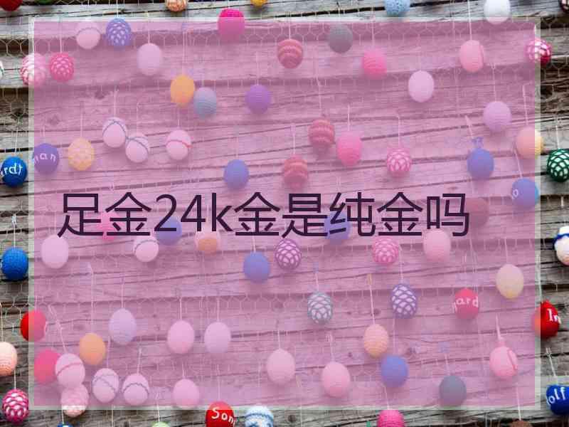 足金24k金是纯金吗