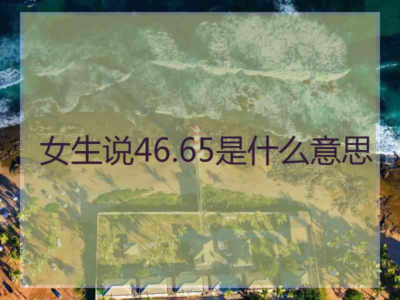 女生说46.65是什么意思