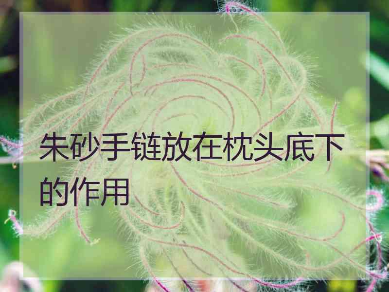 朱砂手链放在枕头底下的作用