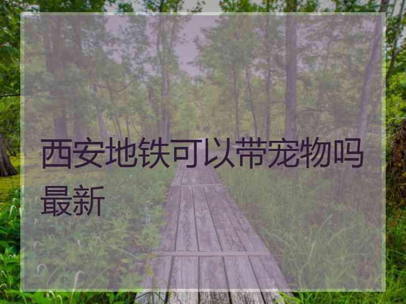 西安地铁可以带宠物吗最新