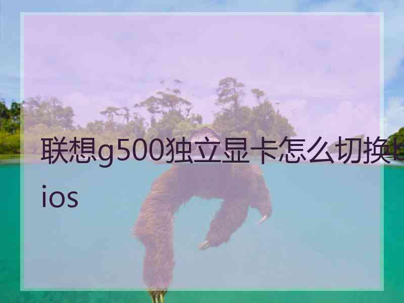 联想g500独立显卡怎么切换bios