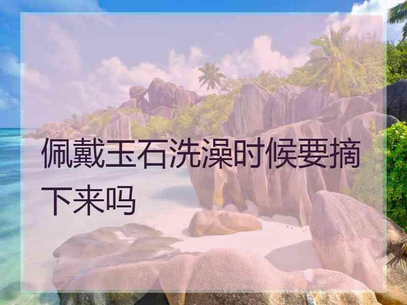 佩戴玉石洗澡时候要摘下来吗