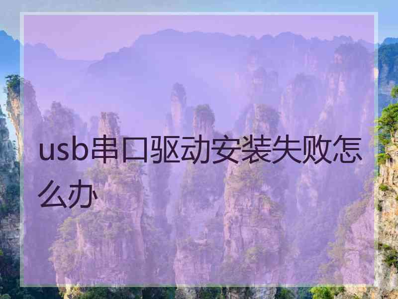 usb串口驱动安装失败怎么办