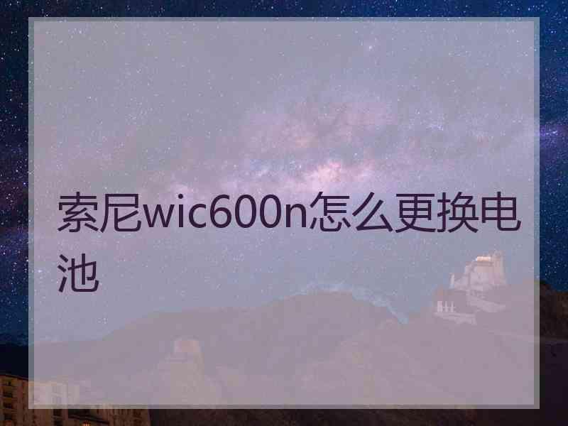 索尼wic600n怎么更换电池