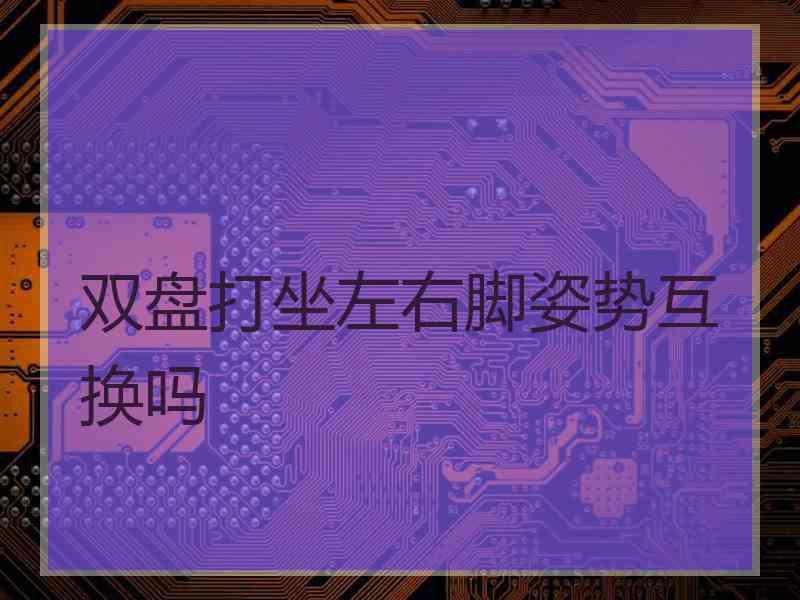 双盘打坐左右脚姿势互换吗