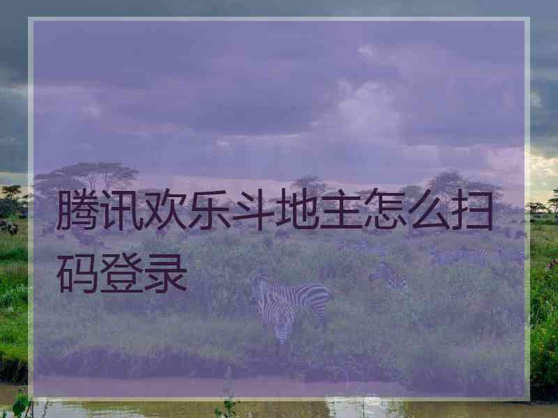 腾讯欢乐斗地主怎么扫码登录