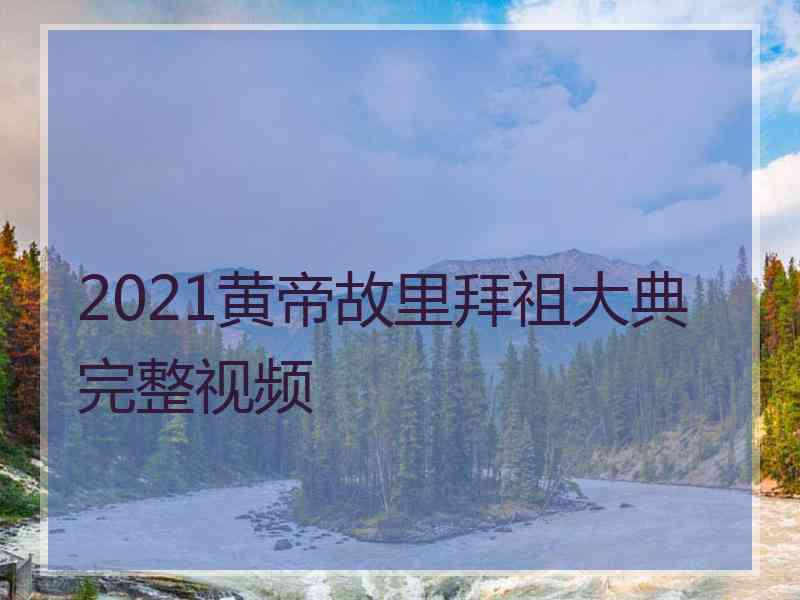 2021黄帝故里拜祖大典完整视频