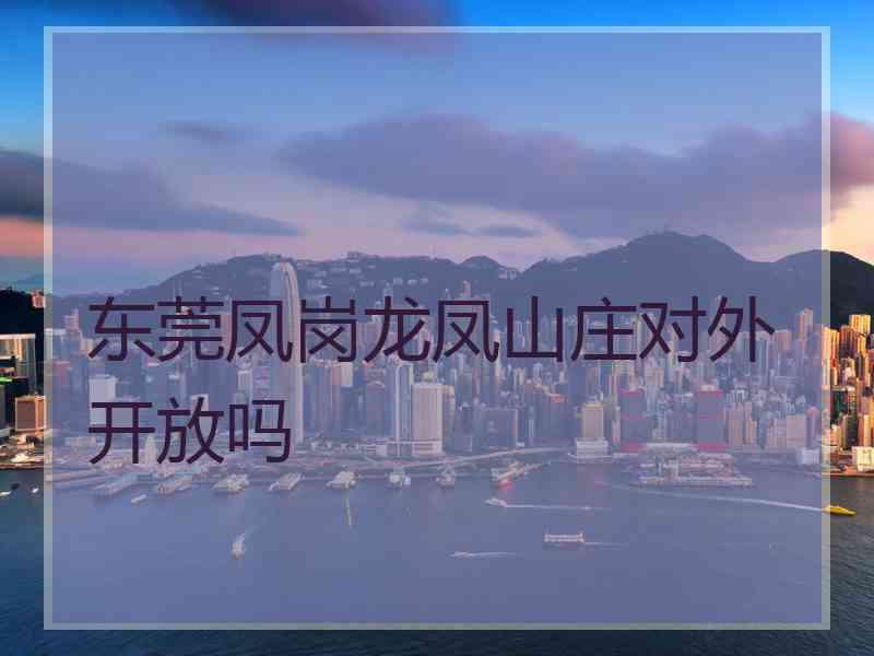 东莞凤岗龙凤山庄对外开放吗