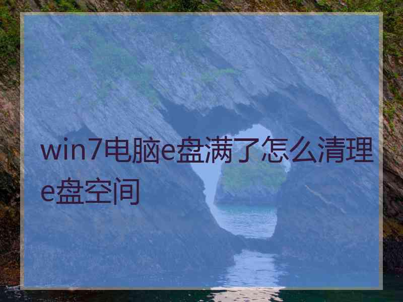 win7电脑e盘满了怎么清理e盘空间