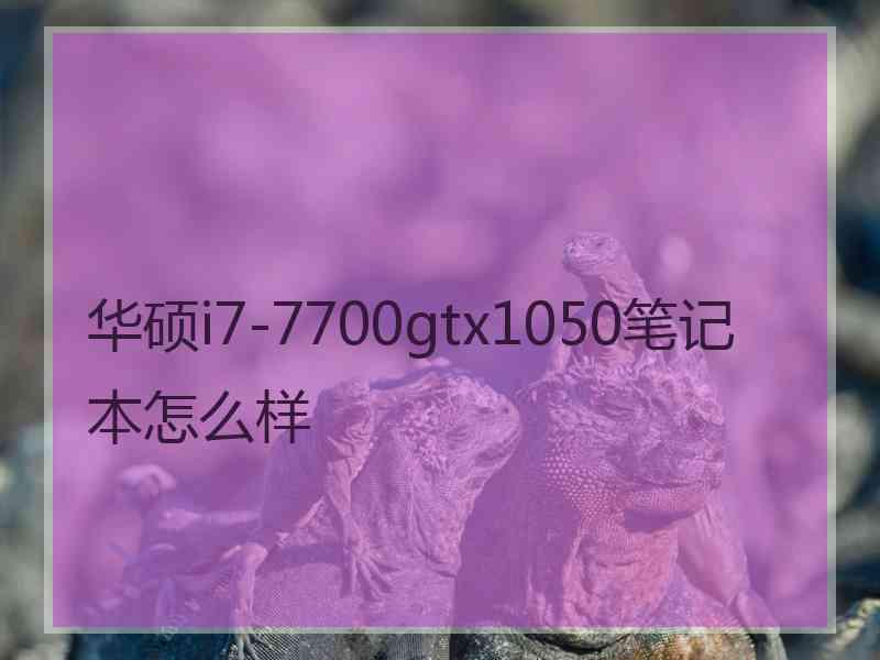 华硕i7-7700gtx1050笔记本怎么样