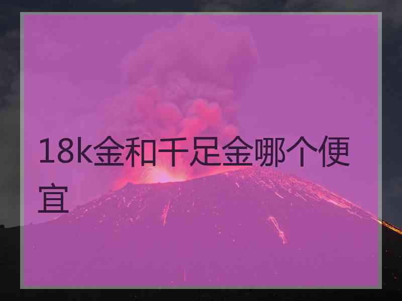 18k金和千足金哪个便宜