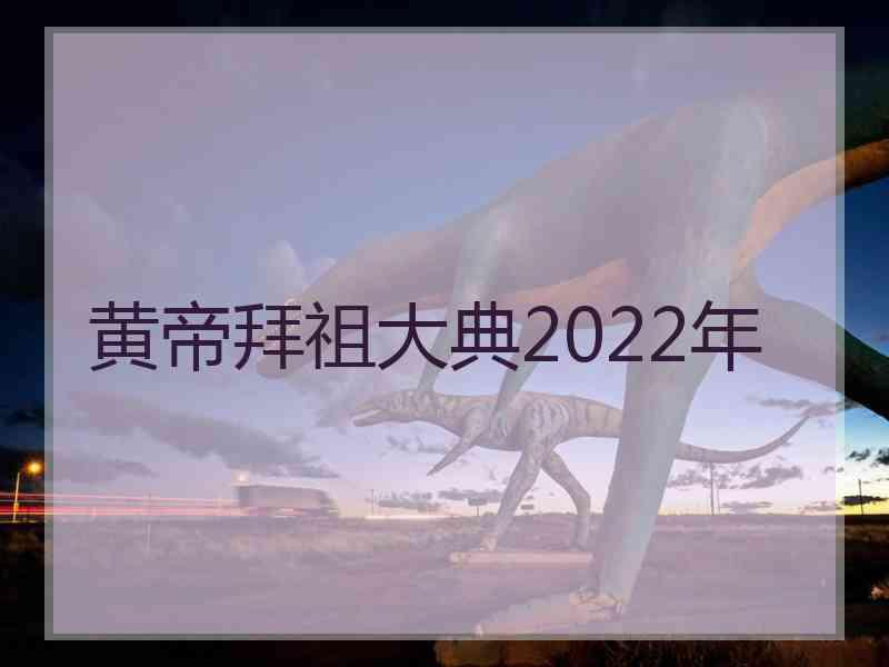 黄帝拜祖大典2022年