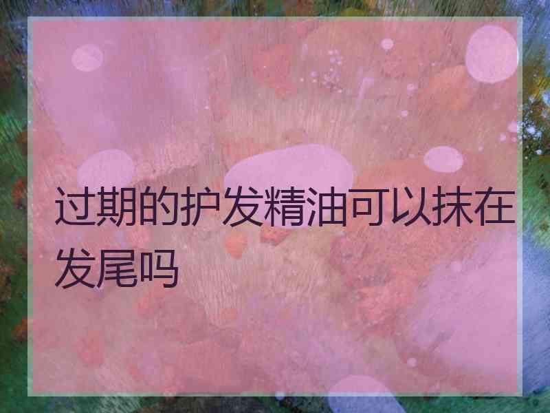 过期的护发精油可以抹在发尾吗