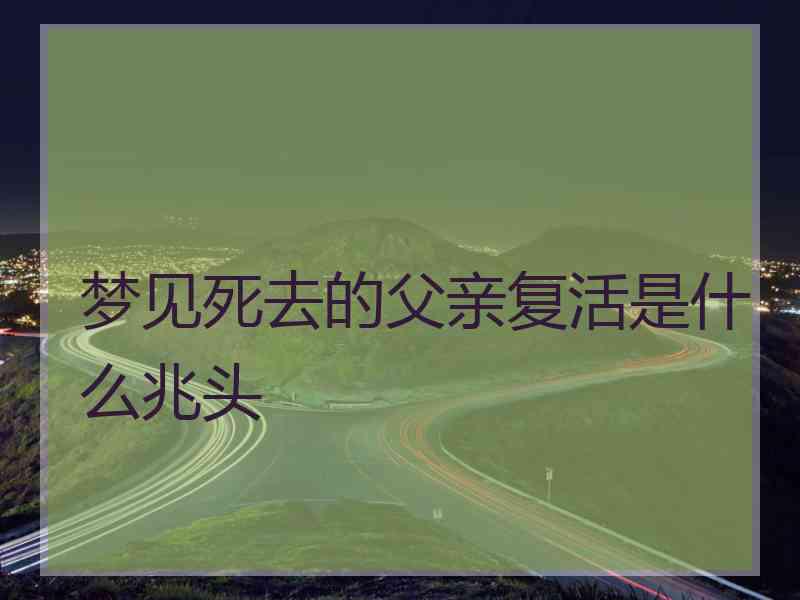 梦见死去的父亲复活是什么兆头