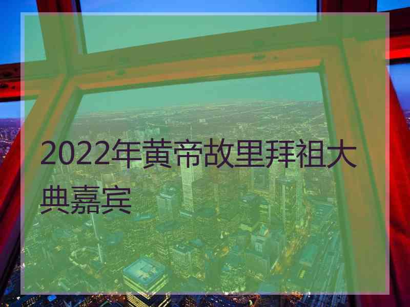 2022年黄帝故里拜祖大典嘉宾