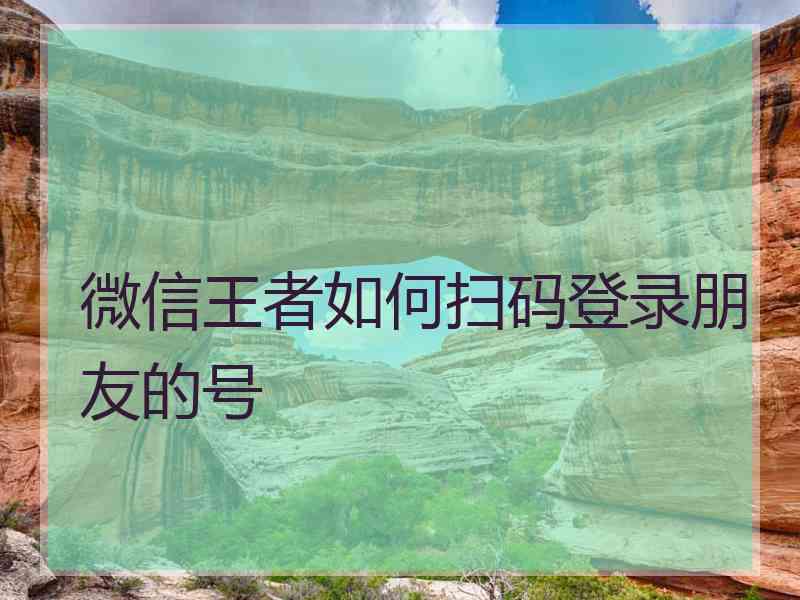 微信王者如何扫码登录朋友的号