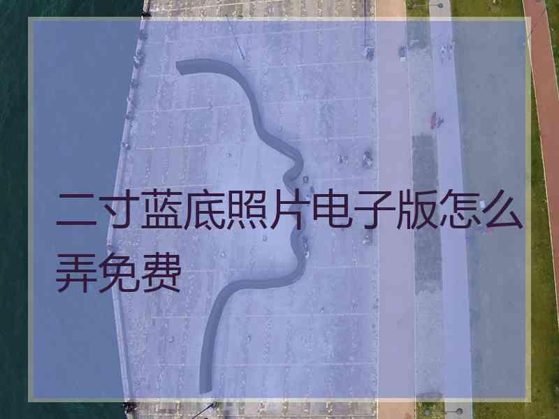 二寸蓝底照片电子版怎么弄免费