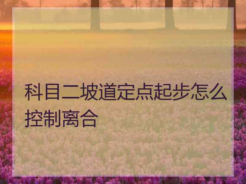 科目二坡道定点起步怎么控制离合