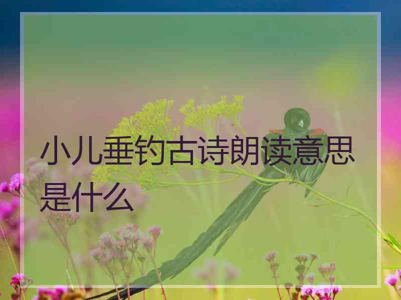 小儿垂钓古诗朗读意思是什么