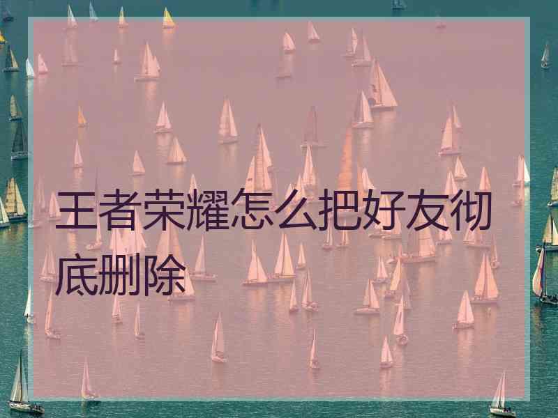 王者荣耀怎么把好友彻底删除