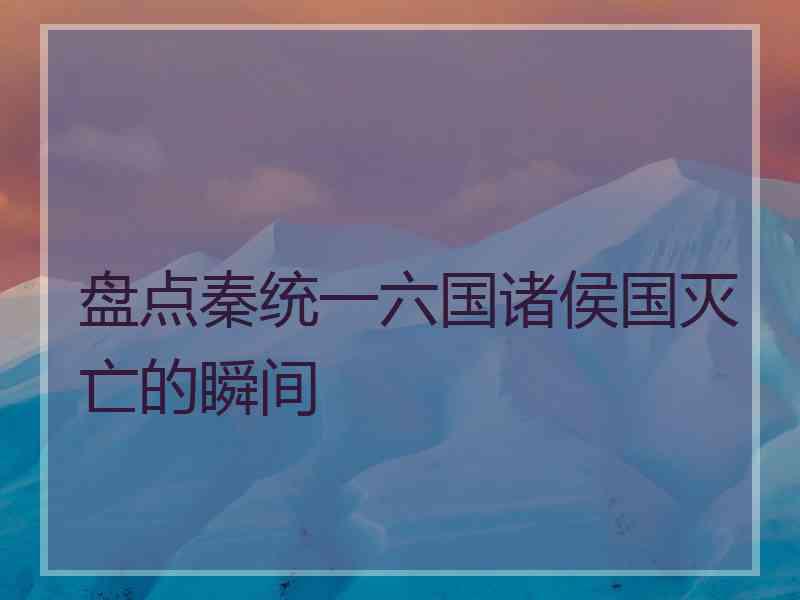 盘点秦统一六国诸侯国灭亡的瞬间