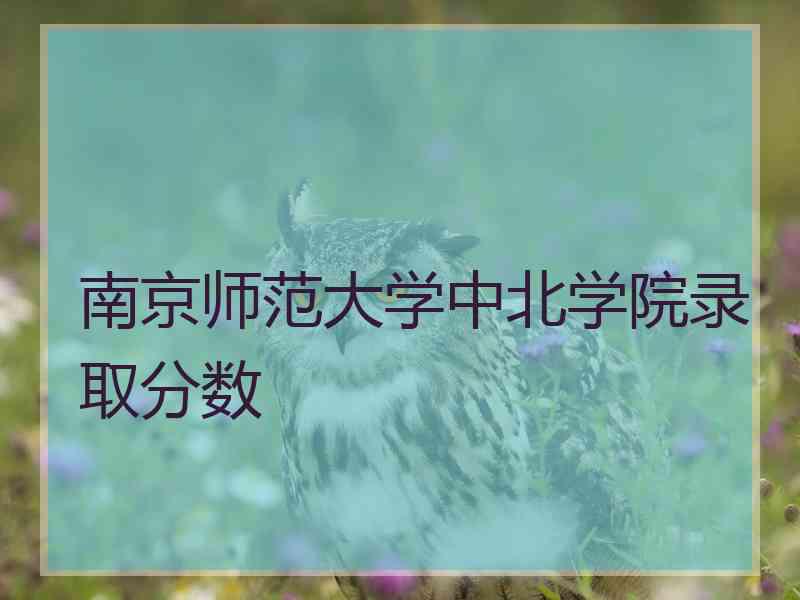 南京师范大学中北学院录取分数