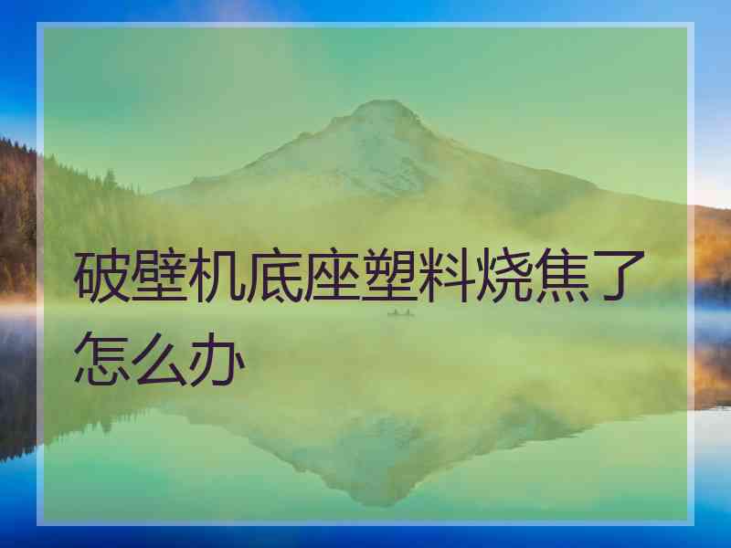 破壁机底座塑料烧焦了怎么办