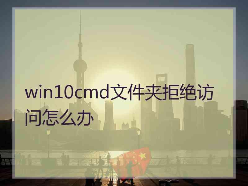 win10cmd文件夹拒绝访问怎么办