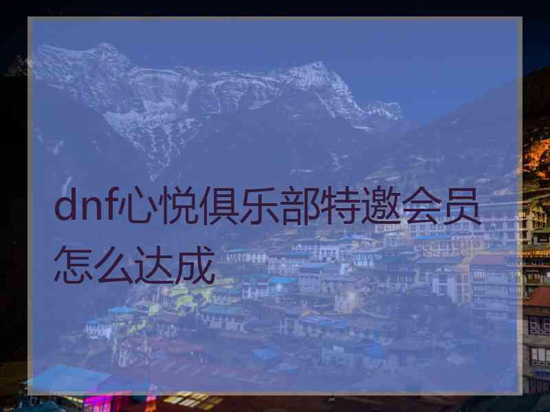 dnf心悦俱乐部特邀会员怎么达成