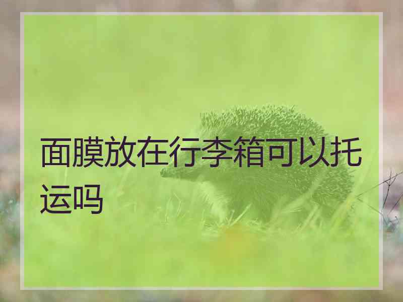 面膜放在行李箱可以托运吗