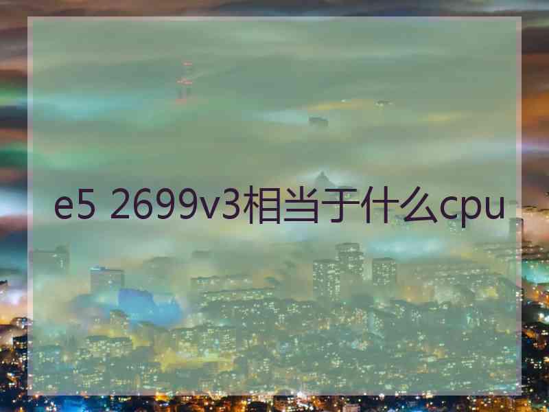 e5 2699v3相当于什么cpu