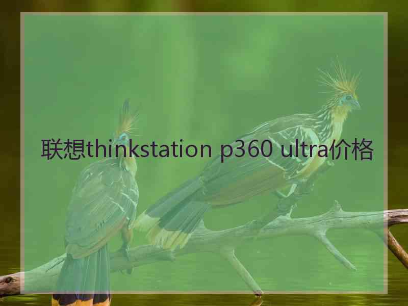 联想thinkstation p360 ultra价格