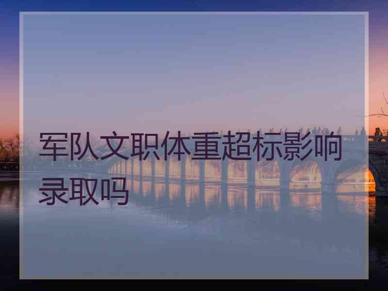 军队文职体重超标影响录取吗