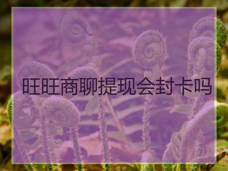 旺旺商聊提现会封卡吗