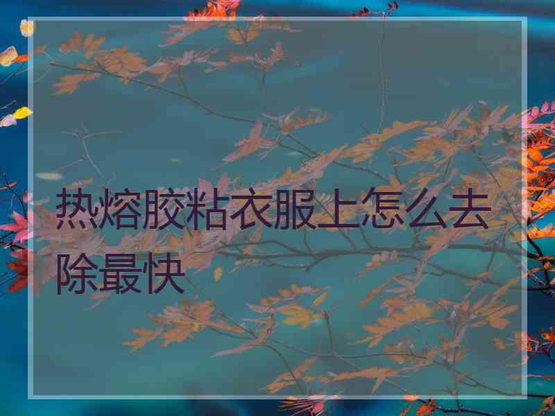 热熔胶粘衣服上怎么去除最快